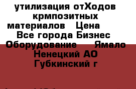 утилизация отХодов крмпозитных материалов › Цена ­ 100 - Все города Бизнес » Оборудование   . Ямало-Ненецкий АО,Губкинский г.
